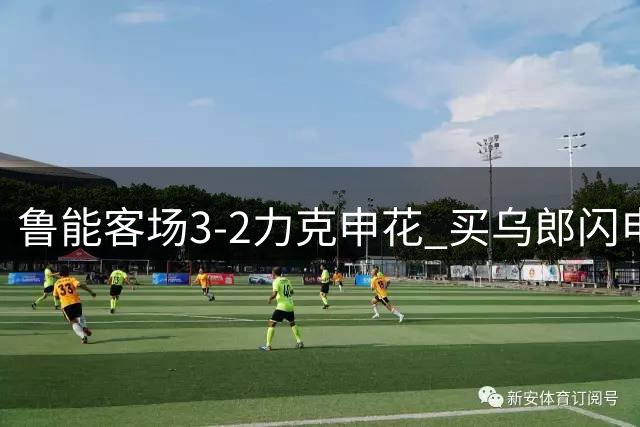 鲁能客场3-2力克申花 买乌郎闪电破门李小恒绝杀